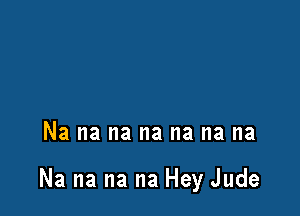 Na na na na na na na

Na na na na Hey Jude