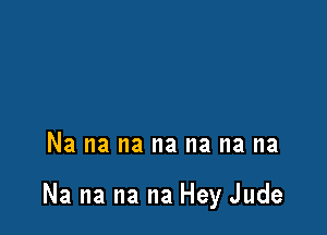 Na na na na na na na

Na na na na Hey Jude