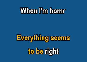 When I'm home

Everything seems

to be right