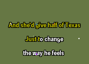 And she'd give half of Texas

Jusf to change

the way he feels
