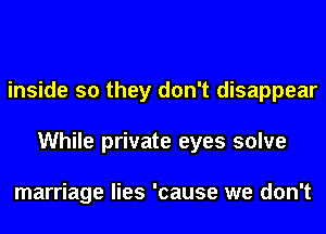 inside so they don't disappear
While private eyes solve

marriage lies 'cause we don't