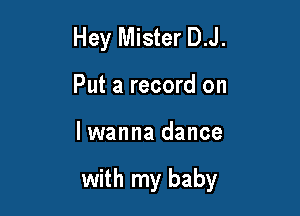 Hey Mister D.J.
Put a record on

lwanna dance

with my baby