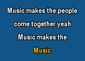 Music makes the people

come together yeah
Music makes the

Music