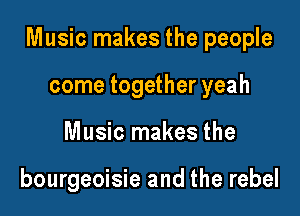 Music makes the people

come together yeah
Music makes the

bourgeoisie and the rebel