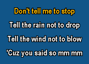 Don't tell me to stop
Tell the rain not to drop

Tell the wind not to blow

'Cuz you said so mm mm