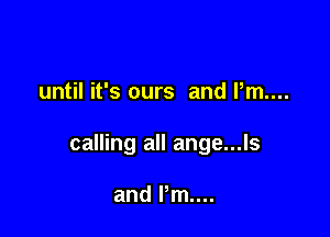 until it's ours and l,m....

calling all ange...ls

and Pm...