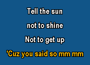 Tell the sun
not to shine

Not to get up

'Cuz you said so mm mm