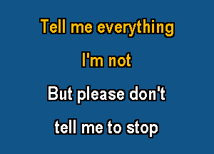 Tell me everything
I'm not

But please don't

tell me to stop