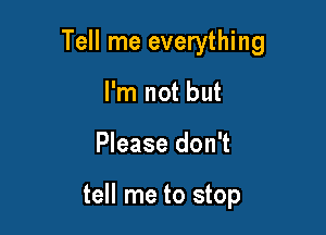 Tell me everything

I'm not but
Please don't

tell me to stop