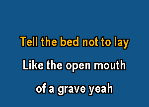 Tell the bed not to lay

Like the open mouth

of a grave yeah