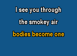 lsee you through

the smokey air

bodies become one