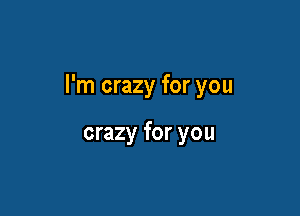 I'm crazy for you

crazy for you