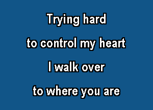 Trying hard
to control my heart

I walk over

to where you are