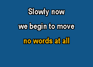 Slowly now

we begin to move

no words at all