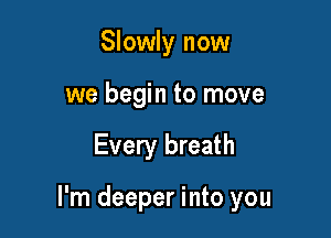 Slowly now
we begin to move

Every breath

I'm deeper i nto you