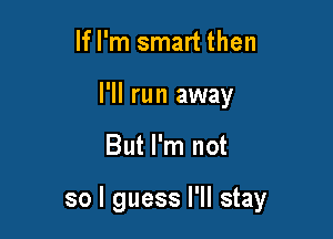 If I'm smart then
I'll run away

But I'm not

so I guess I'll stay