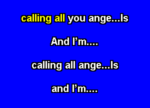 calling all you ange...ls

And Pm...

calling all ange...ls

and Pm...