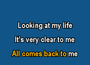 Looking at my life

It's very clear to me

All comes back to me