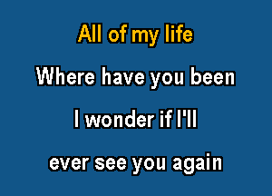 All of my life

Where have you been

lwonder if I'll

ever see you again