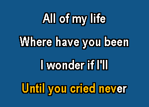 All of my life

Where have you been

lwonder if I'll

Until you cried never