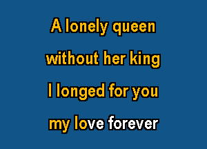 A lonely queen

without her king

llonged for you

my love forever