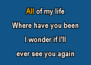 All of my life

Where have you been

lwonder if I'll

ever see you again