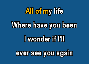 All of my life

Where have you been

lwonder if I'll

ever see you again