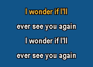 lwonder if I'll
ever see you again

lwonder if I'll

ever see you again