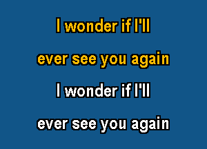 lwonder if I'll
ever see you again

lwonder if I'll

ever see you again