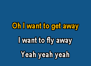 Oh I want to get away

I want to fly away

Yeah yeah yeah