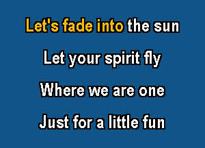 Let's fade into the sun

Let your spirit fly

Where we are one

Just for a little fun