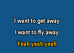 I want to get away

I want to fly away

Yeah yeah yeah