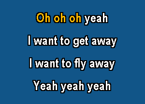 Oh oh oh yeah

I want to get away

I want to fly away

Yeah yeah yeah