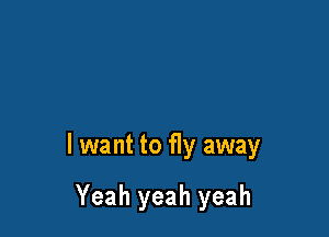 I want to fly away

Yeah yeah yeah