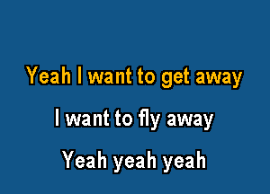 Yeah I want to get away

I want to fly away

Yeah yeah yeah