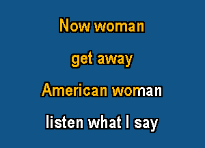 Now woman
get away

American woman

listen what I say