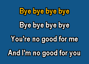 Bye bye bye bye
Bye bye bye bye

You're no good for me

And I'm no good for you