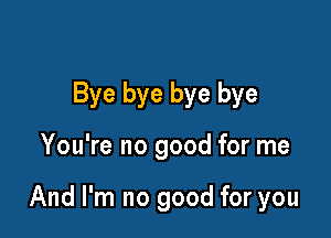 Bye bye bye bye

You're no good for me

And I'm no good for you