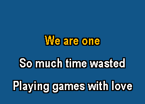 We are one

So much time wasted

Playing games with love