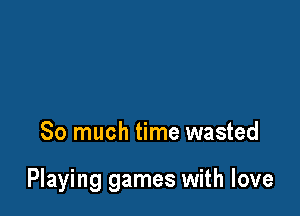 So much time wasted

Playing games with love