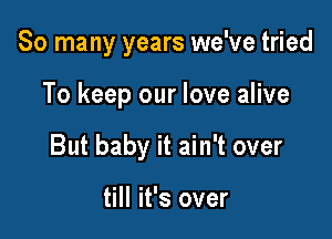 So many years we've tried

To keep our love alive

But baby it ain't over

till it's over