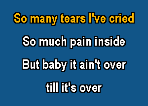 So many tears I've cried

So much pain inside

But baby it ain't over

till it's over