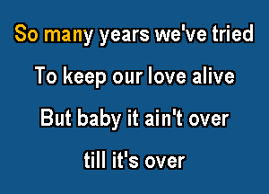 So many years we've tried

To keep our love alive

But baby it ain't over

till it's over