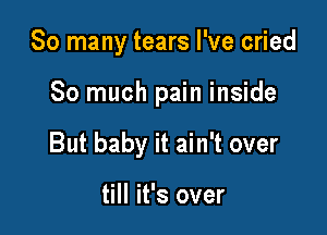 So many tears I've cried

So much pain inside

But baby it ain't over

till it's over