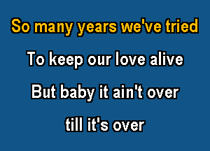 So many years we've tried

To keep our love alive

But baby it ain't over

till it's over