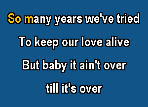 So many years we've tried

To keep our love alive

But baby it ain't over

till it's over