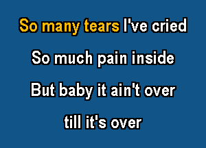 So many tears I've cried

So much pain inside

But baby it ain't over

till it's over