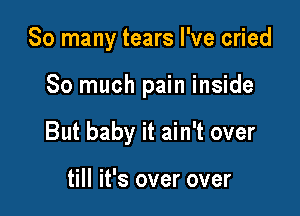 So many tears I've cried

So much pain inside

But baby it ain't over

till it's over over