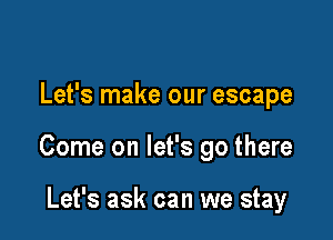 Let's make our escape

Come on let's go there

Let's ask can we stay