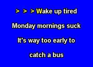 i) i? Wake up tired

Monday mornings suck

It's way too early to

catch a bus
